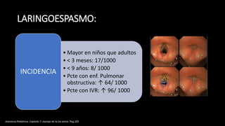 LARINGOESPASMO:
• Mayor en niños que adultos
• < 3 meses: 17/1000
• < 9 años: 8/ 1000
• Pcte con enf. Pulmonar
obstructiva: ↑ 64/ 1000
• Pcte con IVR: ↑ 96/ 1000
INCIDENCIA
Anestesia Pediátrica. Capitulo 7. manejo de la vía aérea. Pag.105
 