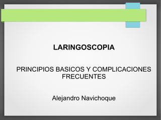 LARINGOSCOPIA
PRINCIPIOS BASICOS Y COMPLICACIONES
FRECUENTES
Alejandro Navichoque
 