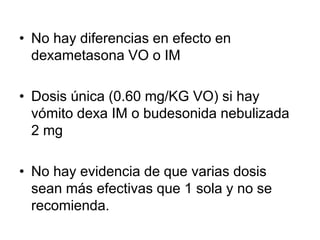 • No hay diferencias en efecto en
dexametasona VO o IM
• Dosis única (0.60 mg/KG VO) si hay
vómito dexa IM o budesonida nebulizada
2 mg
• No hay evidencia de que varias dosis
sean más efectivas que 1 sola y no se
recomienda.
 