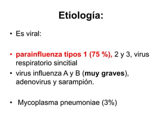 Etiología:
• Es viral:
• parainfluenza tipos 1 (75 %), 2 y 3, virus
respiratorio sincitial
• virus influenza A y B (muy graves),
adenovirus y sarampión.
• Mycoplasma pneumoniae (3%)
 