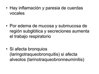 • Hay inflamación y paresia de cuerdas
vocales
• Por edema de mucosa y submucosa de
región subglótica y secreciones aumenta
el trabajo respiratorio
• Si afecta bronquios
(laringotraqueobronquitis) si afecta
alveolos (larinotraqueobronneuminitis)
 