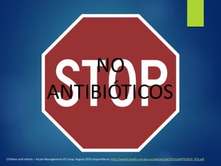 NO
ANTIBIÓTICOS
Children and Infants – Acute Management of Croup. August 2010 disponible en http://www0.health.nsw.gov.au/policies/pd/2010/pdf/PD2010_053.pdf
 