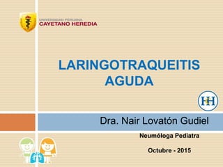 Dra. Nair Lovatón Gudiel
LARINGOTRAQUEITIS
AGUDA
Neumóloga Pediatra
Octubre - 2015
 