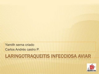 Laringotraqueitis Infecciosa Aviar Yamith serna criado Carlos Andrés castro P. 