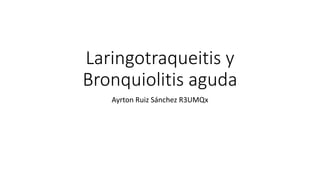 Laringotraqueitis y
Bronquiolitis aguda
Ayrton Ruiz Sánchez R3UMQx
 