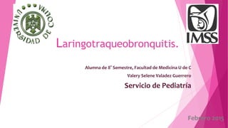 Laringotraqueobronquitis.
Alumna de 8° Semestre, Facultad de Medicina U de C
Valery Selene Valadez Guerrero
Servicio de Pediatría
Febrero 2015
 