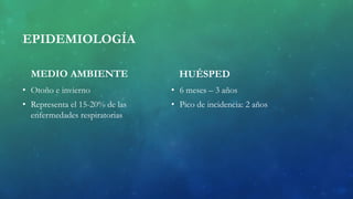 EPIDEMIOLOGÍA
MEDIO AMBIENTE
• Otoño e invierno
• Representa el 15-20% de las
enfermedades respiratorias
HUÉSPED
• 6 meses – 3 años
• Pico de incidencia: 2 años
 