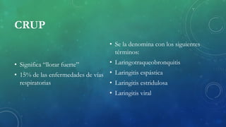 CRUP
• Significa “llorar fuerte”
• 15% de las enfermedades de vías
respiratorias
• Se la denomina con los siguientes
términos:
• Laringotraqueobronquitis
• Laringitis espástica
• Laringitis estridulosa
• Laringitis viral
 