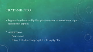 TRATAMIENTO
• Ingesta abundante de líquidos para aumentar las secreciones y que
sean menos espesas.
• Antipiréticos
• Paracetamol
• Niños < 10 años: 15 mg/kg/6 h o 10 mg/kg/4 h
 