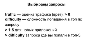 Выбираем запросы
traffic — оценка трафика (врет). > 0
difficulty — сложность попадания в топ по
запросу
> 1.5 для новых приложений
> difficulty запроса где вы попали в топ-5
 