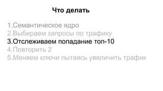 Что делать
1.Семантическое ядро
2.Выбираем запросы по трафику
3.Отслеживаем попадание топ-10
4.Повторить 2
5.Меняем ключи пытаясь увеличить трафик
 