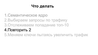Что делать
1.Семантическое ядро
2.Выбираем запросы по трафику
3.Отслеживаем попадание топ-10
4.Повторить 2
5.Меняем ключи пытаясь увеличить трафик
 