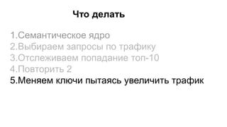 Что делать
1.Семантическое ядро
2.Выбираем запросы по трафику
3.Отслеживаем попадание топ-10
4.Повторить 2
5.Меняем ключи пытаясь увеличить трафик
 