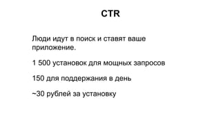 CTR
Люди идут в поиск и ставят ваше
приложение.
1 500 установок для мощных запросов
150 для поддержания в день
~30 рублей за установку
 