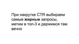 При накрутке CTR выбираем
самые жирные запросы,
метим в топ-3 и держимся там
вечно
 