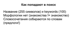Название (255 символов) и keywords (100)
Морфологии нет (знакомства != знакомство)
Словосочетания собираются по словам
(предлоги!)
Как попадают в поиск
 