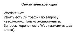 Семантическое ядро
Wordstat нет.
Узнать есть ли трафик по запросу
невозможно. Только эксперименты.
Запросы короче чем в Web (максимум два
слова).
 