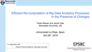 Paolo Missier and Jacek Cala
Newcastle University, UK
Universidad La Rioja, Spain
Oct 29th, 2019
Efficient Re-computation of Big Data Analytics Processes
in the Presence of Changes
In collaboration with
• Institute of Genetic Medicine, Newcastle University
 