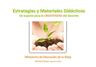 Estrategias y Materiales Didácticos
   Un espacio para la CREATIVIDAD del docente




       Ministerio de Educación de la Rioja
              Karina Crespo Argentina 2012
 