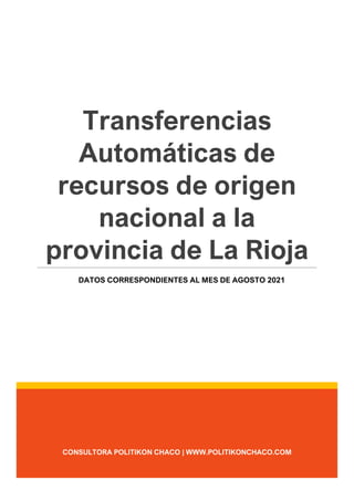 CONSULTORA POLITIKON CHACO | WWW.POLITIKONCHACO.COM
Transferencias
Automáticas de
recursos de origen
nacional a la
provincia de La Rioja
DATOS CORRESPONDIENTES AL MES DE AGOSTO 2021
 