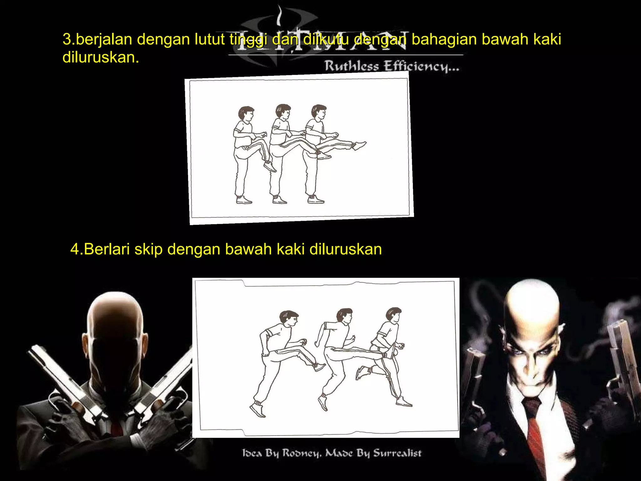 3.berjalan dengan lutut tinggi dan diikutu dengan bahagian bawah kaki  diluruskan. 4.Berlari skip dengan bawah kaki diluruskan 