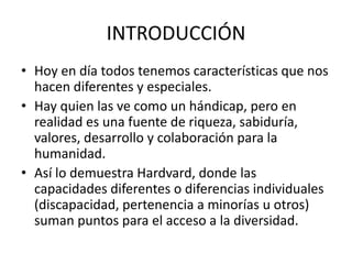 INTRODUCCIÓN
• Hoy en día todos tenemos características que nos
hacen diferentes y especiales.
• Hay quien las ve como un ...