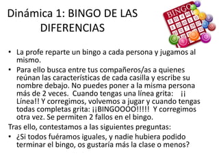 Dinámica 1: BINGO DE LAS
DIFERENCIAS
• La profe reparte un bingo a cada persona y jugamos al
mismo.
• Para ello busca entr...