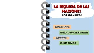 ESTUDIANTE:
MARCA LAURA ERIKA HELEN
DOCENTE:
ZAPATA RAMIRO
LA RIQUEZA DE LAS
NACIONES
POR ADAM SMITH
LA RIQUEZA DE LAS
NACIONES
 