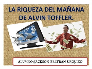LA RIQUEZA DEL MAÑANA
DE ALVIN TOFFLER.
ALUMNO: JACKSON BELTRAN URQUIZO
 