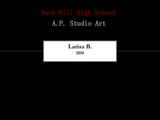 Rock Hill High School
   A.P. Studio Art


       Larisa B.
         2010
 