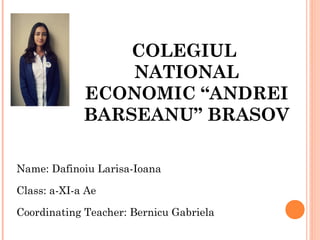 Name: Dafinoiu Larisa-Ioana
Class: a-XI-a Ae
Coordinating Teacher: Bernicu Gabriela
COLEGIUL
NATIONAL
ECONOMIC “ANDREI
BARSEANU” BRASOV
 