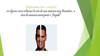 ¿Expresamos risa , o sonrisa?
en algunos casos soltamos la risa de una manera muy llamativa , u
otra de manera sonrrojante o “fingida”
 