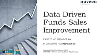 Data Driven
Funds Sales
Improvement
CAPSTONE PROJECT BY
Dr. Larisa Golovko - CEO of Landviser, LLC
Applicant for Post Grad Diploma in ML/AI
(EMERITUS & Columbia University School of Engineering)
 