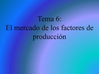 Tema 6:
El mercado de los factores de
producción
 