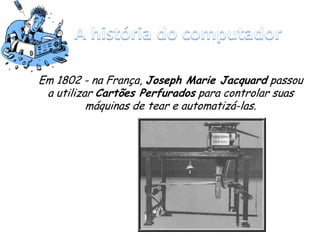 Em 1802 - na França, Joseph Marie Jacquard passou
a utilizar Cartões Perfurados para controlar suas
máquinas de tear e automatizá-las.
 