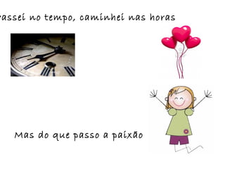 Mas do que passo a paixão
Passei no tempo, caminhei nas horas
 