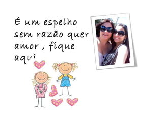 É um espelho
sem razão quer
amor , fique
aqui...
 