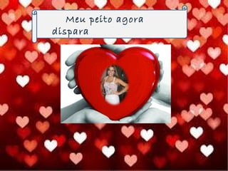 Meu peito agora
dispara
 