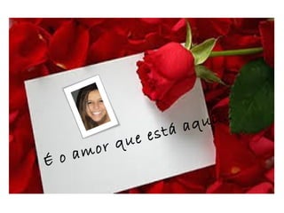 É o amor que está aqui...
 
