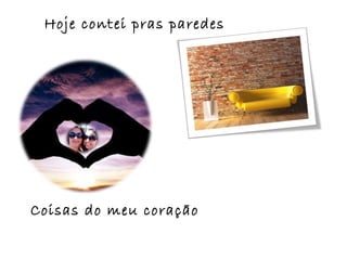 Coisas do meu coração
Hoje contei pras paredes
 