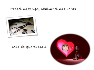 Mas do que passo a
Passei no tempo, caminhei nas horas
 