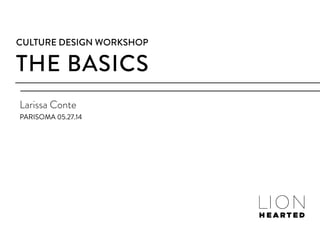 THE BASICS
CULTURE DESIGN WORKSHOP
Larissa Conte
PARISOMA 05.27.14
 