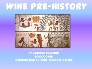Wine Pre-History Picture 1 : Hieroglyphics of people working on the production of wine. By Larissa Duwakin 2010000442 Introduction to Wine Business Online 