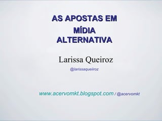 AS APOSTAS EM
         MÍDIA
     ALTERNATIVA

       Larissa Queiroz
            @larissaqueiiroz




www.acervomkt.blogspot.com / @acervomkt
 