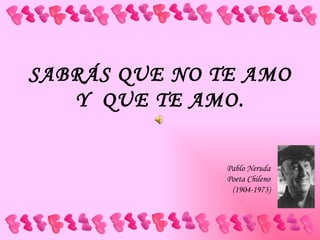 SABRÁS QUE NO TE AMO Y  QUE TE AMO. Pablo Neruda Poeta Chileno (1904-1973) 