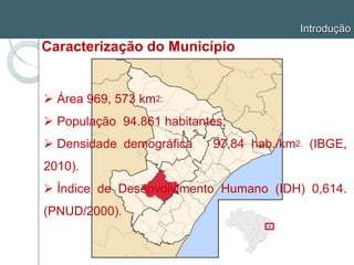 Introdução
Caracterização do Município
 Área 969, 573 km2;
 População 94.861 habitantes;
 Densidade demográfica 97,84 hab./km2. (IBGE,
2010).
 Índice de Desenvolvimento Humano (IDH) 0,614.
(PNUD/2000).
 