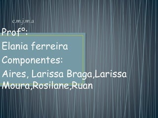 Prof°:
Elania ferreira
Componentes:
Aires, Larissa Braga,Larissa
Moura,Rosilane,Ruan
 