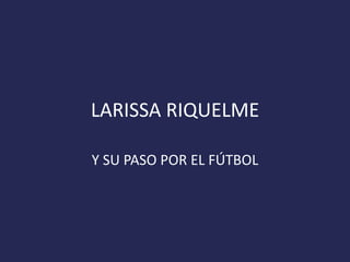 LARISSA RIQUELME
Y SU PASO POR EL FÚTBOL
 