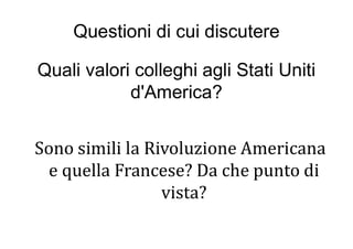Questioni di cui discutere
Quali valori colleghi agli Stati Uniti
d'America?
Sono simili la Rivoluzione Americana
e quella Francese? Da che punto di
vista?
 