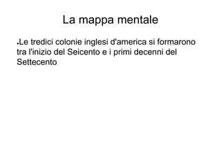 La mappa mentale
●Le tredici colonie inglesi d'america si formarono
tra l'inizio del Seicento e i primi decenni del
Settecento
 